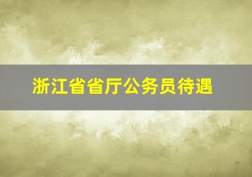 浙江省省厅公务员待遇