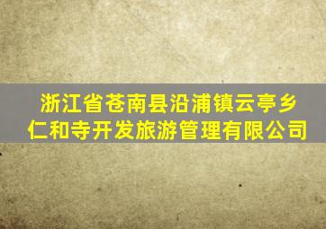 浙江省苍南县沿浦镇云亭乡仁和寺开发旅游管理有限公司