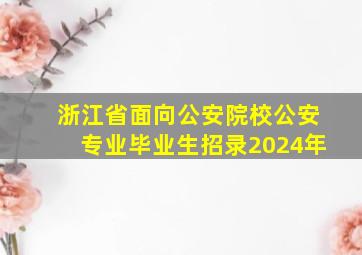 浙江省面向公安院校公安专业毕业生招录2024年