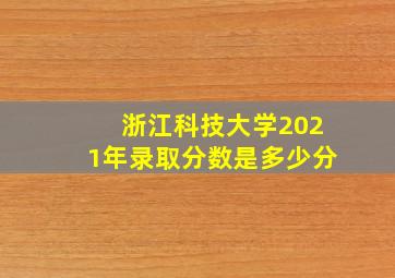 浙江科技大学2021年录取分数是多少分