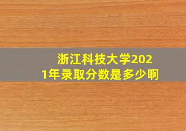 浙江科技大学2021年录取分数是多少啊