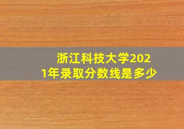 浙江科技大学2021年录取分数线是多少