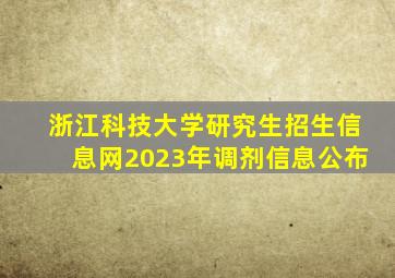 浙江科技大学研究生招生信息网2023年调剂信息公布