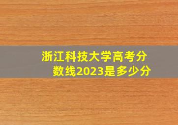 浙江科技大学高考分数线2023是多少分