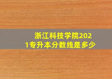 浙江科技学院2021专升本分数线是多少