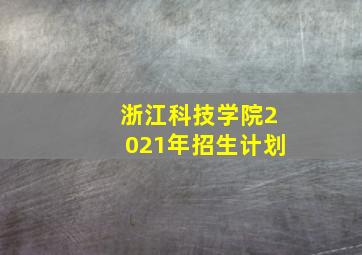 浙江科技学院2021年招生计划