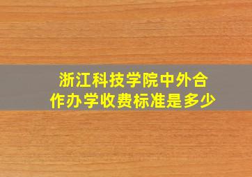 浙江科技学院中外合作办学收费标准是多少