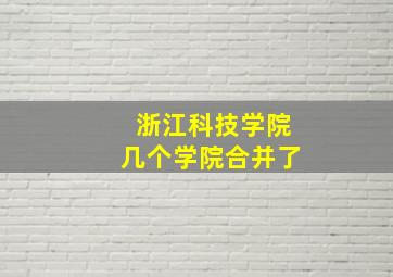 浙江科技学院几个学院合并了