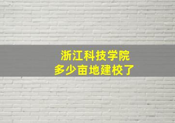 浙江科技学院多少亩地建校了