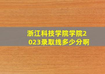 浙江科技学院学院2023录取线多少分啊