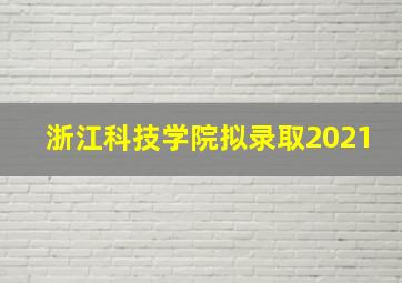 浙江科技学院拟录取2021