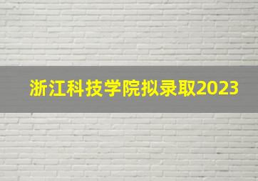 浙江科技学院拟录取2023