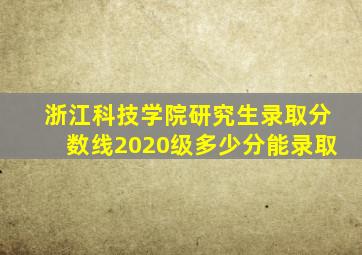 浙江科技学院研究生录取分数线2020级多少分能录取