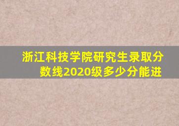 浙江科技学院研究生录取分数线2020级多少分能进