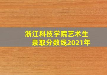 浙江科技学院艺术生录取分数线2021年