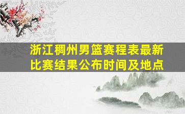 浙江稠州男篮赛程表最新比赛结果公布时间及地点