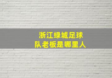 浙江绿城足球队老板是哪里人