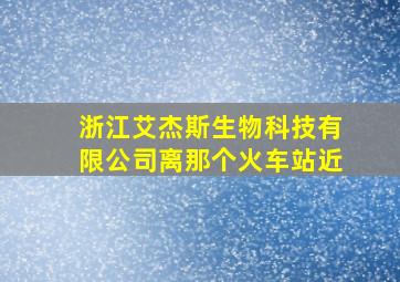 浙江艾杰斯生物科技有限公司离那个火车站近