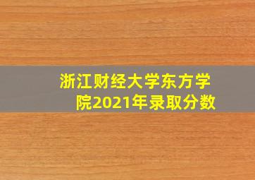 浙江财经大学东方学院2021年录取分数