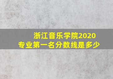 浙江音乐学院2020专业第一名分数线是多少