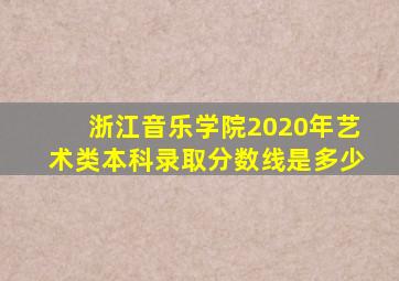 浙江音乐学院2020年艺术类本科录取分数线是多少