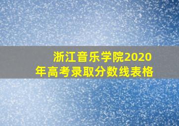 浙江音乐学院2020年高考录取分数线表格