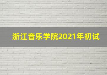 浙江音乐学院2021年初试