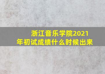 浙江音乐学院2021年初试成绩什么时候出来