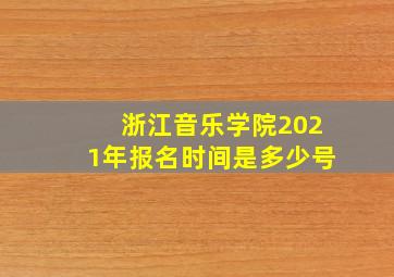 浙江音乐学院2021年报名时间是多少号