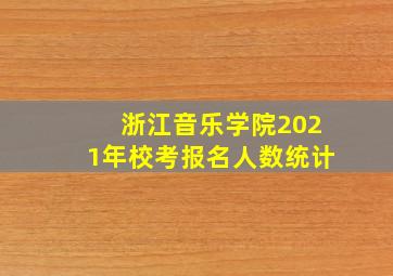 浙江音乐学院2021年校考报名人数统计