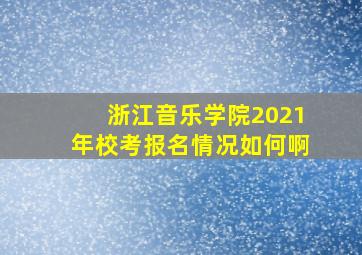 浙江音乐学院2021年校考报名情况如何啊