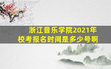 浙江音乐学院2021年校考报名时间是多少号啊