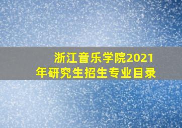 浙江音乐学院2021年研究生招生专业目录