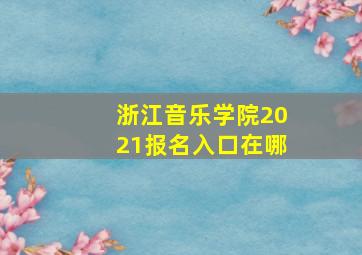 浙江音乐学院2021报名入口在哪