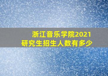 浙江音乐学院2021研究生招生人数有多少