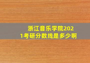 浙江音乐学院2021考研分数线是多少啊