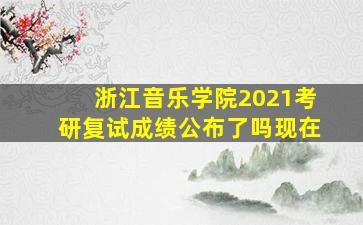 浙江音乐学院2021考研复试成绩公布了吗现在