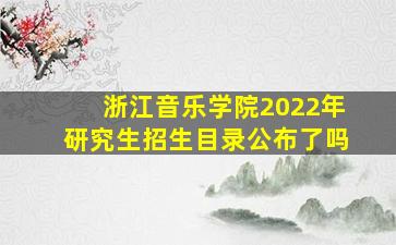 浙江音乐学院2022年研究生招生目录公布了吗