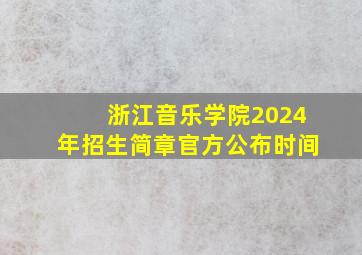 浙江音乐学院2024年招生简章官方公布时间