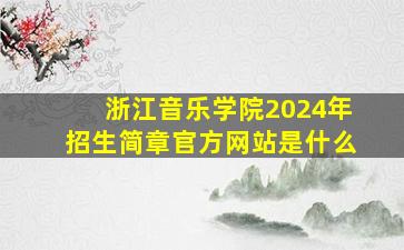 浙江音乐学院2024年招生简章官方网站是什么