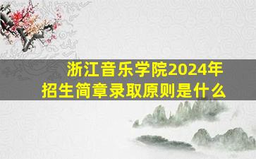 浙江音乐学院2024年招生简章录取原则是什么