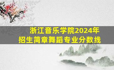 浙江音乐学院2024年招生简章舞蹈专业分数线