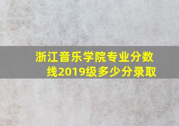 浙江音乐学院专业分数线2019级多少分录取