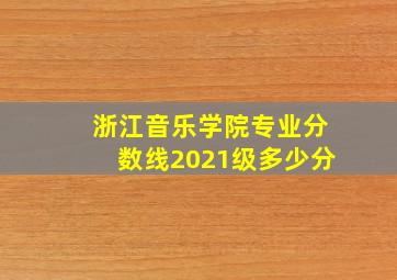 浙江音乐学院专业分数线2021级多少分