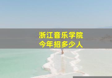 浙江音乐学院今年招多少人