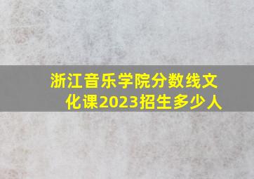 浙江音乐学院分数线文化课2023招生多少人