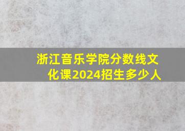 浙江音乐学院分数线文化课2024招生多少人