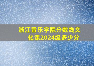 浙江音乐学院分数线文化课2024级多少分