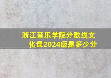 浙江音乐学院分数线文化课2024级是多少分