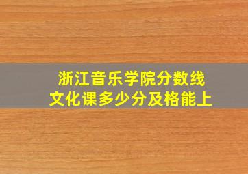 浙江音乐学院分数线文化课多少分及格能上